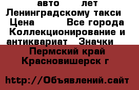 1.1) авто : 50 лет Ленинградскому такси › Цена ­ 290 - Все города Коллекционирование и антиквариат » Значки   . Пермский край,Красновишерск г.